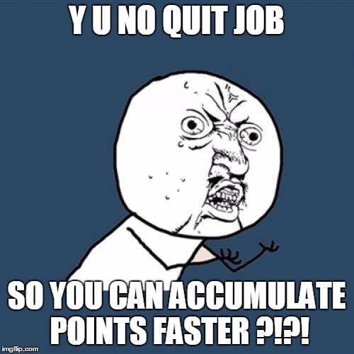 Y U No Meme | Y U NO QUIT JOB SO YOU CAN ACCUMULATE POINTS FASTER ?!?! | image tagged in memes,y u no | made w/ Imgflip meme maker