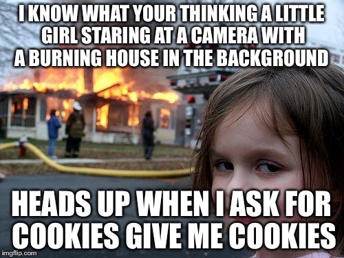 Disaster Girl | I KNOW WHAT YOUR THINKING A LITTLE GIRL STARING AT A CAMERA WITH A BURNING HOUSE IN THE BACKGROUND; HEADS UP WHEN I ASK FOR COOKIES GIVE ME COOKIES | image tagged in memes,disaster girl | made w/ Imgflip meme maker