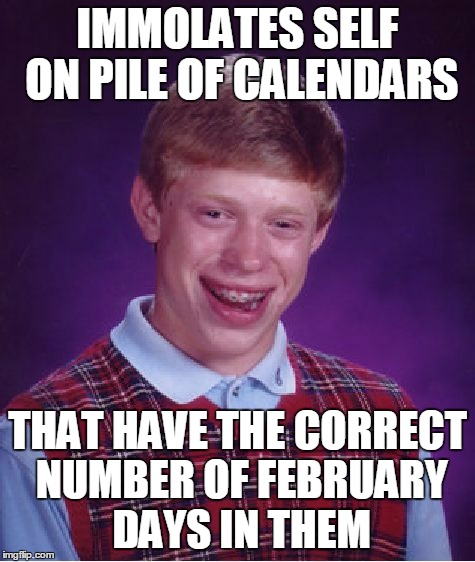 Bad Luck Brian Meme | IMMOLATES SELF ON PILE OF CALENDARS THAT HAVE THE CORRECT NUMBER OF FEBRUARY DAYS IN THEM | image tagged in memes,bad luck brian | made w/ Imgflip meme maker