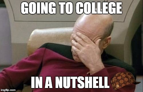 Captain Picard Facepalm Meme | GOING TO COLLEGE IN A NUTSHELL | image tagged in memes,captain picard facepalm,scumbag | made w/ Imgflip meme maker