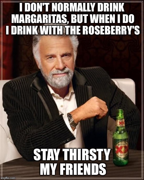 The Most Interesting Man In The World | I DON'T NORMALLY DRINK MARGARITAS, BUT WHEN I DO I DRINK WITH THE ROSEBERRY'S; STAY THIRSTY MY FRIENDS | image tagged in memes,the most interesting man in the world | made w/ Imgflip meme maker