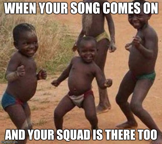 WHEN YOUR SONG COMES ON; AND YOUR SQUAD IS THERE TOO | image tagged in funny | made w/ Imgflip meme maker