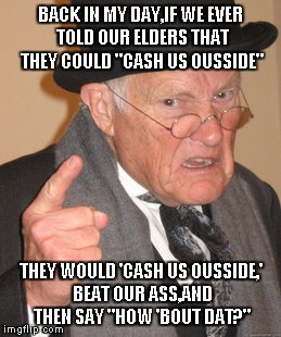 Back In My Day | BACK IN MY DAY,IF WE EVER TOLD OUR ELDERS THAT THEY COULD "CASH US OUSSIDE"; THEY WOULD 'CASH US OUSSIDE,' BEAT OUR ASS,AND THEN SAY "HOW 'BOUT DAT?" | image tagged in memes,back in my day | made w/ Imgflip meme maker