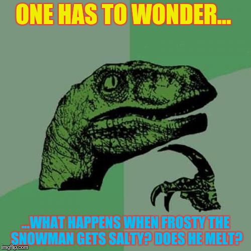 Philosoraptor | ONE HAS TO WONDER... ...WHAT HAPPENS WHEN FROSTY THE SNOWMAN GETS SALTY? DOES HE MELT? | image tagged in memes,philosoraptor | made w/ Imgflip meme maker
