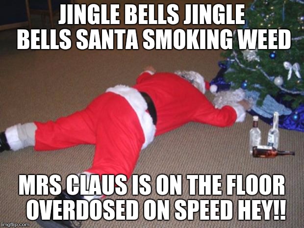 Go home Santa, you're drunk | JINGLE BELLS JINGLE BELLS SANTA SMOKING WEED; MRS CLAUS IS ON THE FLOOR  OVERDOSED ON SPEED HEY!! | image tagged in go home santa you're drunk | made w/ Imgflip meme maker