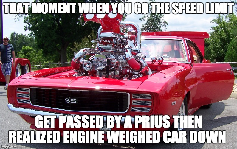 THAT MOMENT WHEN YOU GO THE SPEED LIMIT; GET PASSED BY A PRIUS THEN REALIZED ENGINE WEIGHED CAR DOWN | image tagged in car | made w/ Imgflip meme maker