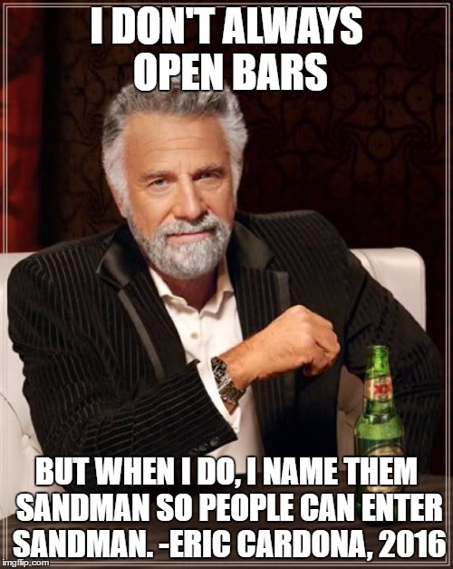Eric Cardona's Youtube Comment Wisdom
 | I DON'T ALWAYS OPEN BARS; BUT WHEN I DO, I NAME THEM SANDMAN SO PEOPLE CAN ENTER SANDMAN. -ERIC CARDONA, 2016 | image tagged in memes,the most interesting man in the world | made w/ Imgflip meme maker