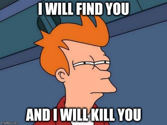 Futurama Fry Meme | I WILL FIND YOU; AND I WILL KILL YOU | image tagged in memes,futurama fry | made w/ Imgflip meme maker