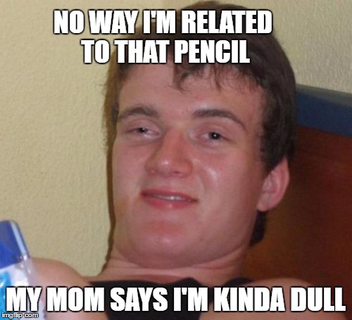 10 Guy Meme | NO WAY I'M RELATED TO THAT PENCIL MY MOM SAYS I'M KINDA DULL | image tagged in memes,10 guy | made w/ Imgflip meme maker