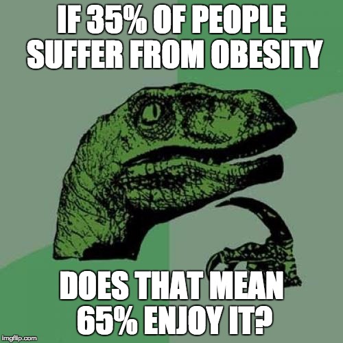 Philosoraptor | IF 35% OF PEOPLE SUFFER FROM OBESITY; DOES THAT MEAN 65% ENJOY IT? | image tagged in memes,philosoraptor | made w/ Imgflip meme maker