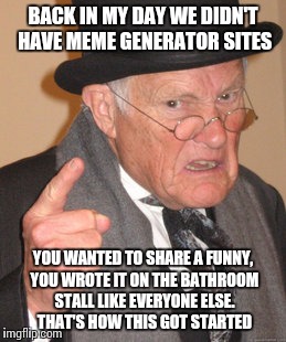 How memes got started, back in my day | BACK IN MY DAY WE DIDN'T HAVE MEME GENERATOR SITES; YOU WANTED TO SHARE A FUNNY, YOU WROTE IT ON THE BATHROOM STALL LIKE EVERYONE ELSE. THAT'S HOW THIS GOT STARTED | image tagged in memes,back in my day | made w/ Imgflip meme maker