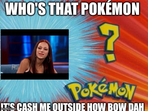 WHO'S THAT POKÉMON; IT'S CASH ME OUTSIDE HOW BOW DAH | image tagged in memes | made w/ Imgflip meme maker