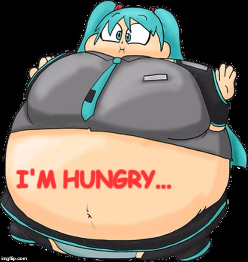 I'm hungry | I'M HUNGRY... | image tagged in hungry,hatsune miku,vocaloid,funny,fat | made w/ Imgflip meme maker