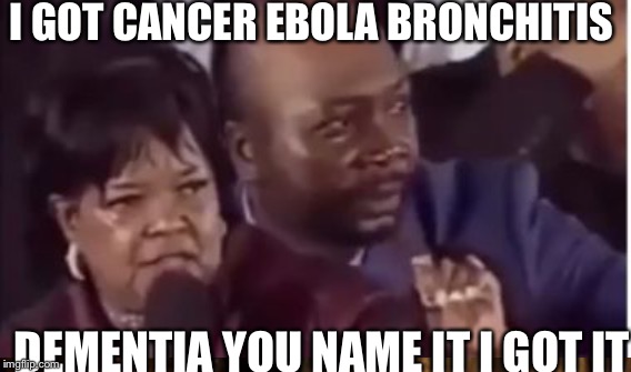 I GOT CANCER EBOLA BRONCHITIS; DEMENTIA YOU NAME IT I GOT IT | image tagged in memes | made w/ Imgflip meme maker