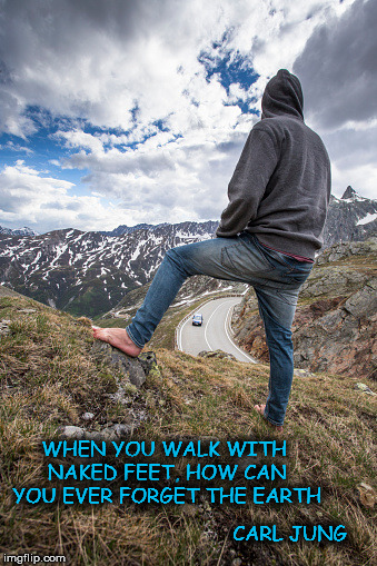 WHEN YOU WALK WITH NAKED FEET, HOW CAN YOU EVER FORGET THE EARTH; CARL JUNG | image tagged in barefoot | made w/ Imgflip meme maker