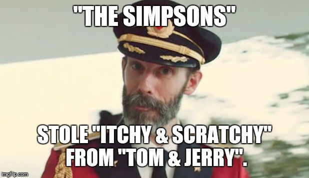 Simpsons stole it!  | "THE SIMPSONS"; STOLE "ITCHY & SCRATCHY" FROM "TOM & JERRY". | image tagged in captain obvious,memes,the simpsons,plagiarism,tom and jerry | made w/ Imgflip meme maker
