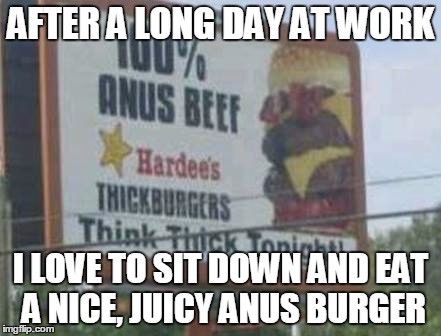 Only cost 69 cents ( ͡° ͜ʖ ͡°) | AFTER A LONG DAY AT WORK; I LOVE TO SIT DOWN AND EAT A NICE, JUICY ANUS BURGER | image tagged in memes,food,trhtimmy | made w/ Imgflip meme maker