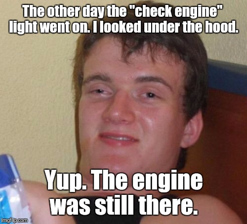 10 Guy Meme | The other day the "check engine"  light went on. I looked under the hood. Yup. The engine was still there. | image tagged in memes,10 guy | made w/ Imgflip meme maker