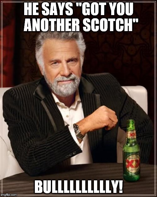 The Most Interesting Man In The World | HE SAYS "GOT YOU 
ANOTHER SCOTCH"; BULLLLLLLLLLY! | image tagged in memes,the most interesting man in the world | made w/ Imgflip meme maker