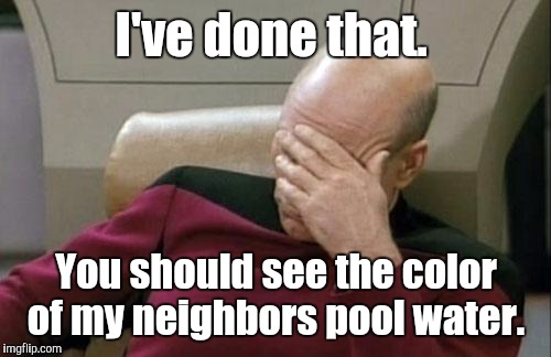 Captain Picard Facepalm Meme | I've done that. You should see the color of my neighbors pool water. | image tagged in memes,captain picard facepalm | made w/ Imgflip meme maker