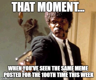 Say That Again I Dare You Meme | THAT MOMENT... WHEN YOU'VE SEEN THE SAME MEME POSTED FOR THE 100TH TIME THIS WEEK | image tagged in memes,say that again i dare you | made w/ Imgflip meme maker