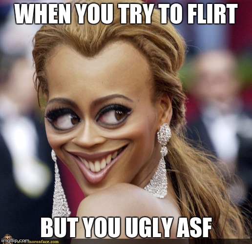 WHEN YOU TRY TO FLIRT; BUT YOU UGLY ASF | image tagged in funny | made w/ Imgflip meme maker