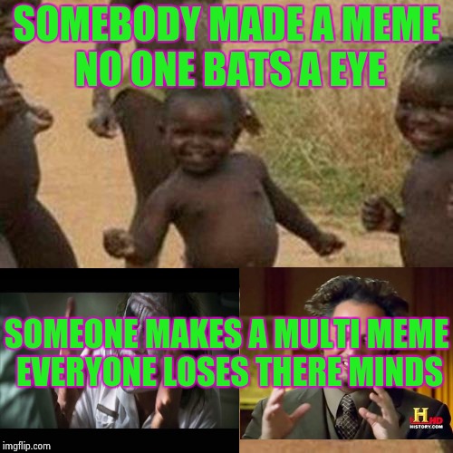 Third World Success Kid | SOMEBODY MADE A MEME NO ONE BATS A EYE; SOMEONE MAKES A MULTI MEME EVERYONE LOSES THERE MINDS | image tagged in memes,third world success kid | made w/ Imgflip meme maker