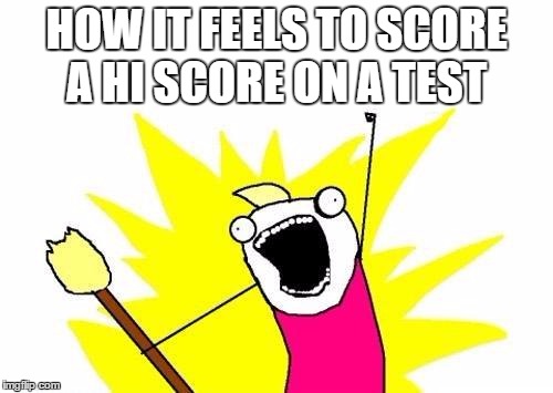 X All The Y | HOW IT FEELS TO SCORE A HI SCORE ON A TEST | image tagged in memes,x all the y | made w/ Imgflip meme maker