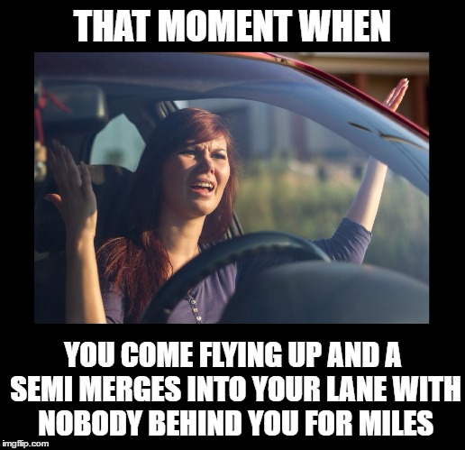 You're right, I don't own the road.  But you don't either! | THAT MOMENT WHEN; YOU COME FLYING UP AND A SEMI MERGES INTO YOUR LANE WITH NOBODY BEHIND YOU FOR MILES | image tagged in memes,funny,driving,angry driver,wtf,seriously | made w/ Imgflip meme maker