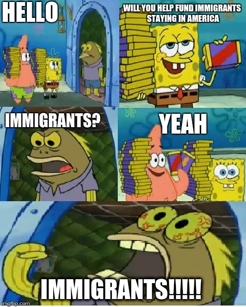 Chocolate Spongebob | HELLO; WILL YOU HELP FUND IMMIGRANTS STAYING IN AMERICA; IMMIGRANTS? YEAH; IMMIGRANTS!!!!! | image tagged in memes,chocolate spongebob | made w/ Imgflip meme maker