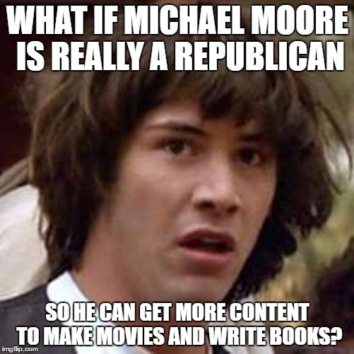 Conspiracy Keanu | WHAT IF MICHAEL MOORE IS REALLY A REPUBLICAN; SO HE CAN GET MORE CONTENT TO MAKE MOVIES AND WRITE BOOKS? | image tagged in memes,conspiracy keanu | made w/ Imgflip meme maker