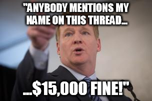 roger goodell | "ANYBODY MENTIONS MY NAME ON THIS THREAD... ...$15,000 FINE!" | image tagged in roger goodell | made w/ Imgflip meme maker