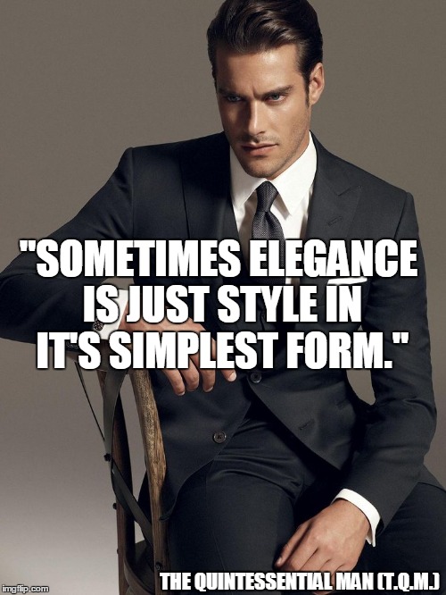 "SOMETIMES ELEGANCE IS JUST STYLE IN IT'S SIMPLEST FORM."; THE QUINTESSENTIAL MAN (T.Q.M.) | made w/ Imgflip meme maker