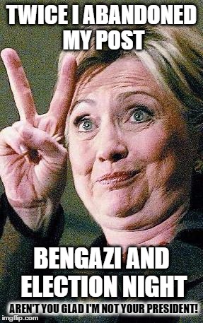 Trump would never abandon us! | TWICE I ABANDONED MY POST; BENGAZI AND ELECTION NIGHT; AREN'T YOU GLAD I'M NOT YOUR PRESIDENT! | image tagged in hillary clinton 2016,memes | made w/ Imgflip meme maker