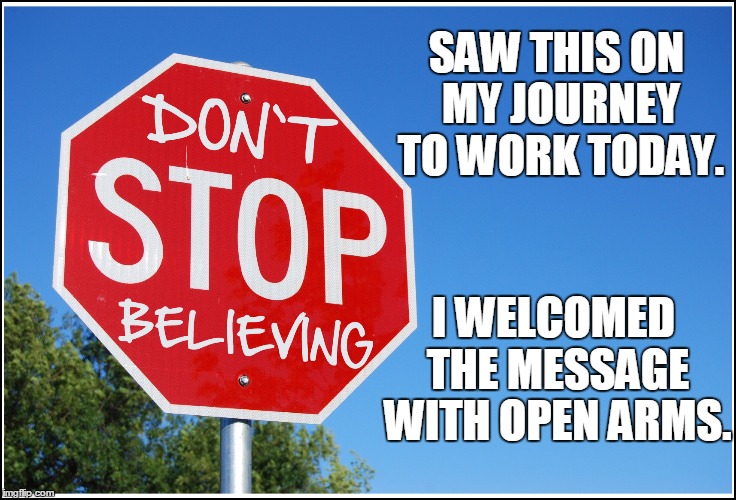 I Can Produce a Meme Any Way You Want It! | SAW THIS ON MY JOURNEY TO WORK TODAY. I WELCOMED THE MESSAGE WITH OPEN ARMS. | image tagged in journey,don't stop believing | made w/ Imgflip meme maker