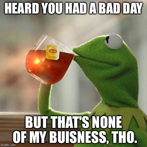 But That's None Of My Business Meme | HEARD YOU HAD A BAD DAY BUT THAT'S NONE OF MY BUISNESS, THO. | image tagged in memes,but thats none of my business,kermit the frog | made w/ Imgflip meme maker