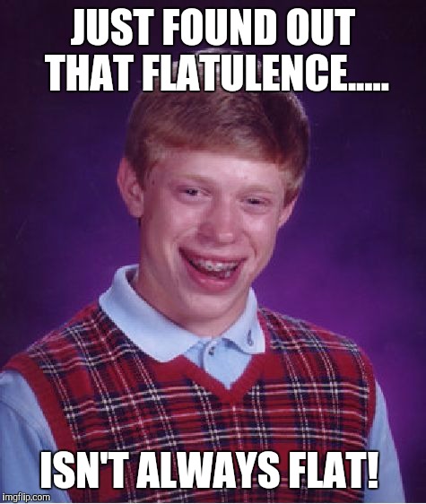 Bad Luck Brian Meme | JUST FOUND OUT THAT FLATULENCE..... ISN'T ALWAYS FLAT! | image tagged in memes,bad luck brian | made w/ Imgflip meme maker