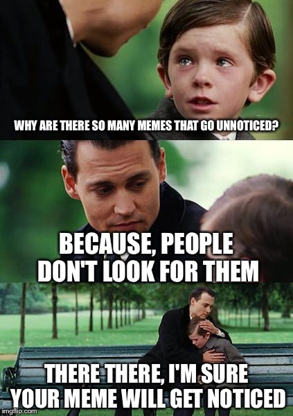 Finding Neverland Meme | WHY ARE THERE SO MANY MEMES THAT GO UNNOTICED? BECAUSE, PEOPLE DON'T LOOK FOR THEM; THERE THERE, I'M SURE YOUR MEME WILL GET NOTICED | image tagged in memes,finding neverland | made w/ Imgflip meme maker