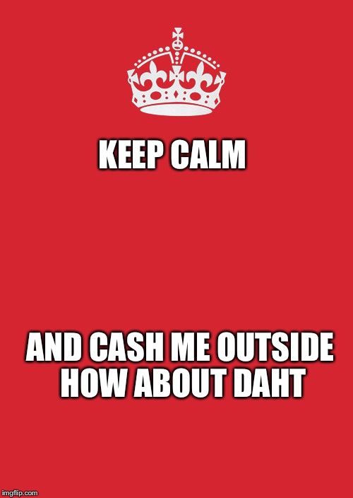 Keep Calm And Carry On Red Meme | KEEP CALM; AND CASH ME OUTSIDE HOW ABOUT DAHT | image tagged in memes,keep calm and carry on red | made w/ Imgflip meme maker