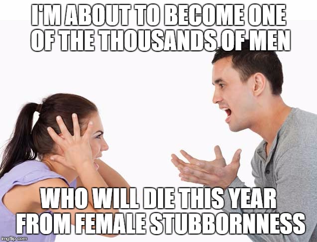Can't we all just get along? |  I'M ABOUT TO BECOME ONE OF THE THOUSANDS OF MEN; WHO WILL DIE THIS YEAR FROM FEMALE STUBBORNNESS | image tagged in men vs women,frustrated man,crazy lady | made w/ Imgflip meme maker