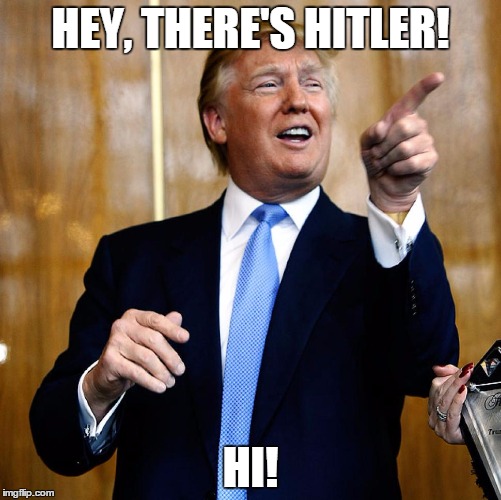 Donald Trump | HEY, THERE'S HITLER! HI! | image tagged in donald trump | made w/ Imgflip meme maker