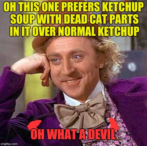 Creepy Condescending Wonka Meme | OH THIS ONE PREFERS KETCHUP SOUP WITH DEAD CAT PARTS IN IT OVER NORMAL KETCHUP OH WHAT A DEVIL | image tagged in memes,creepy condescending wonka | made w/ Imgflip meme maker