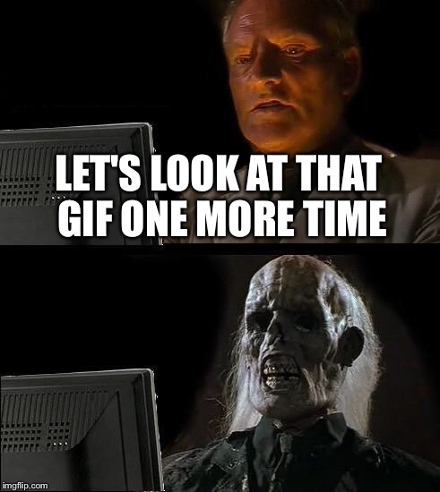I'll Just Wait Here Meme | LET'S LOOK AT THAT GIF ONE MORE TIME | image tagged in memes,ill just wait here | made w/ Imgflip meme maker