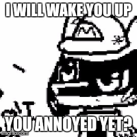 I WILL WAKE YOU UP; YOU ANNOYED YET? | image tagged in you annoyed yet | made w/ Imgflip meme maker
