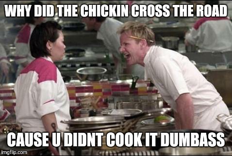 Angry Chef Gordon Ramsay Meme | WHY DID THE CHICKIN CROSS THE ROAD; CAUSE U DIDNT COOK IT DUMBASS | image tagged in memes,angry chef gordon ramsay | made w/ Imgflip meme maker