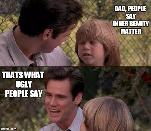That's Just Something X Say Meme | DAD, PEOPLE SAY INNER BEAUTY MATTER; THATS WHAT UGLY PEOPLE SAY | image tagged in memes,thats just something x say | made w/ Imgflip meme maker