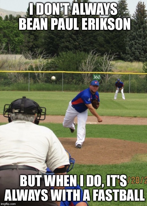 I DON'T ALWAYS BEAN PAUL ERIKSON; BUT WHEN I DO, IT'S ALWAYS WITH A FASTBALL | image tagged in jake boehler | made w/ Imgflip meme maker