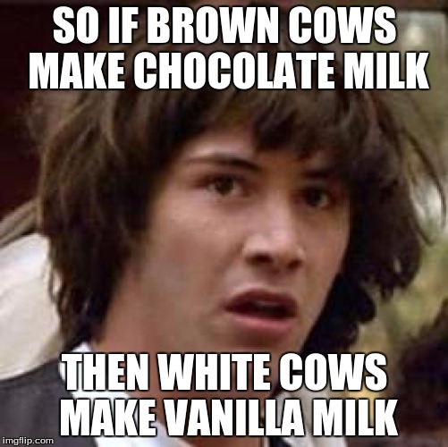 Conspiracy Keanu Meme | SO IF BROWN COWS MAKE CHOCOLATE MILK; THEN WHITE COWS MAKE VANILLA MILK | image tagged in memes,conspiracy keanu | made w/ Imgflip meme maker
