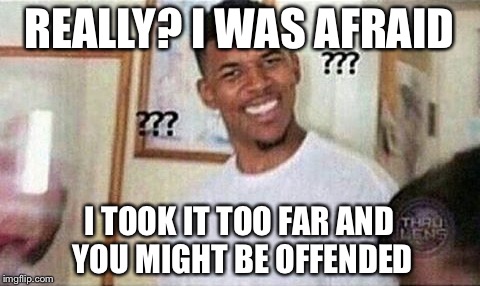REALLY? I WAS AFRAID I TOOK IT TOO FAR AND YOU MIGHT BE OFFENDED | made w/ Imgflip meme maker