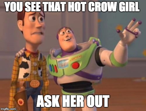 X, X Everywhere Meme | YOU SEE THAT HOT CROW GIRL; ASK HER OUT | image tagged in memes,x x everywhere | made w/ Imgflip meme maker